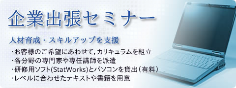 人材育成・スキルアップを支援．・お客様のご希望にあわせて，カリキュラムを組立 ・各分野の専門家や専任講師を派遣 ・研修用ソフト(StatWorks)とパソコンを貸出（有料） ・レベルに合わせたテキストや書籍を用意